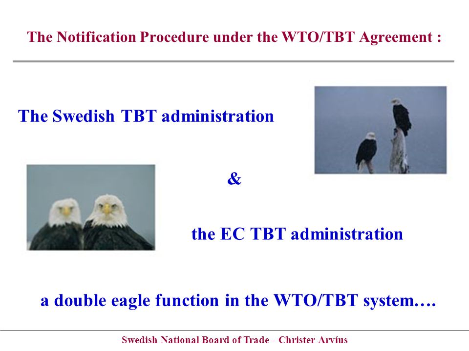 Swedish National Board of Trade - Christer Arvíus The Swedish TBT administration the EC TBT administration The Notification Procedure under the WTO/TBT Agreement : & a double eagle function in the WTO/TBT system….
