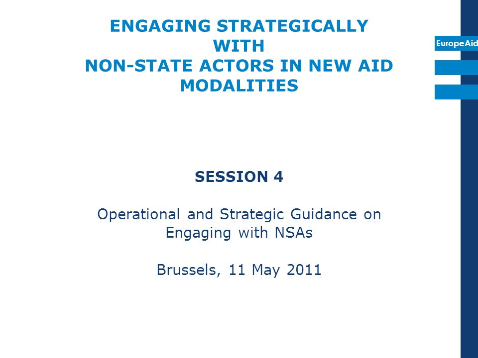 EuropeAid ENGAGING STRATEGICALLY WITH NON-STATE ACTORS IN NEW AID MODALITIES SESSION 4 Operational and Strategic Guidance on Engaging with NSAs Brussels, 11 May 2011
