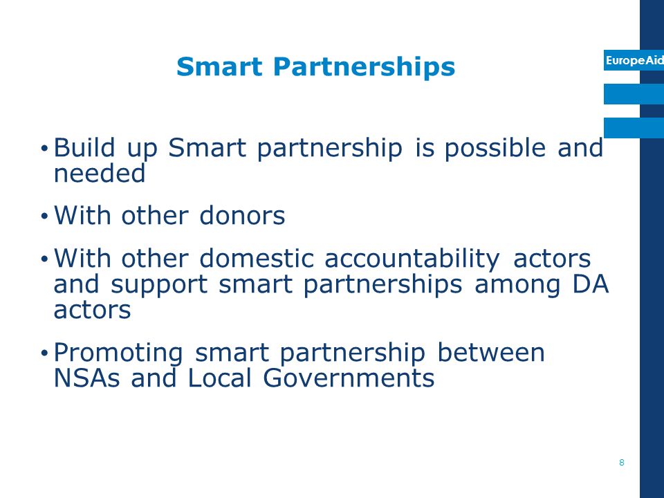 EuropeAid Smart Partnerships Build up Smart partnership is possible and needed With other donors With other domestic accountability actors and support smart partnerships among DA actors Promoting smart partnership between NSAs and Local Governments 8