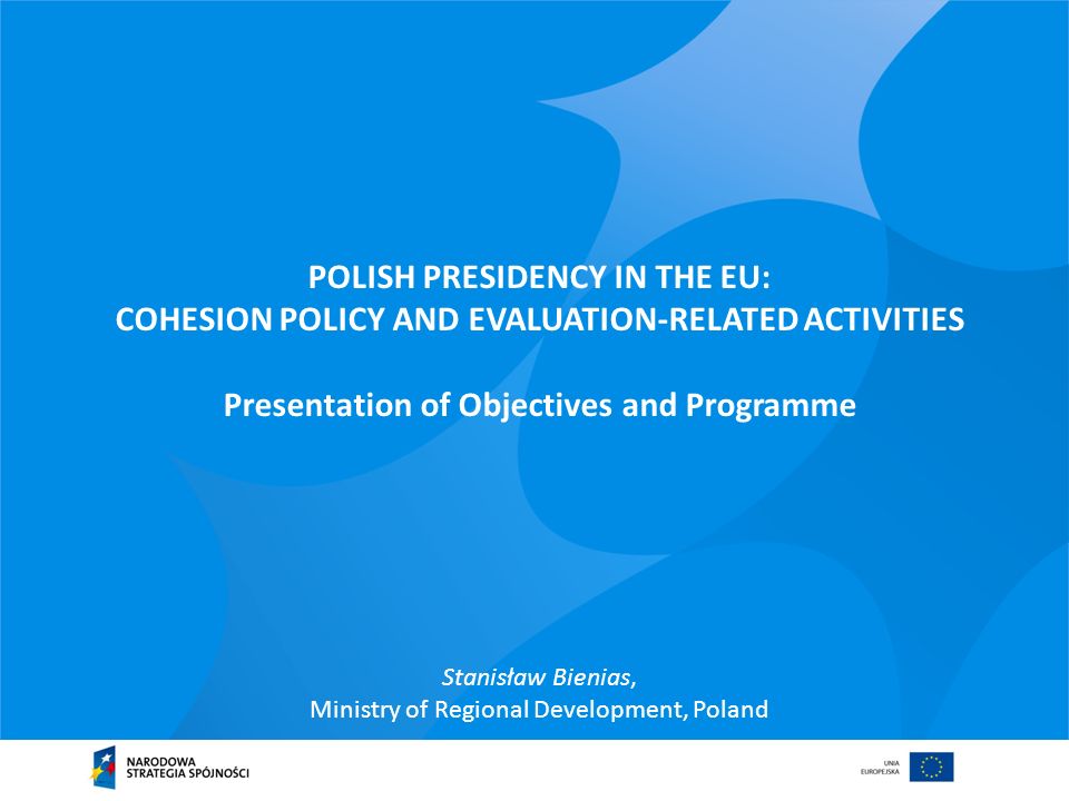 POLISH PRESIDENCY IN THE EU: COHESION POLICY AND EVALUATION-RELATED ACTIVITIES Presentation of Objectives and Programme Stanisław Bienias, Ministry of Regional Development, Poland