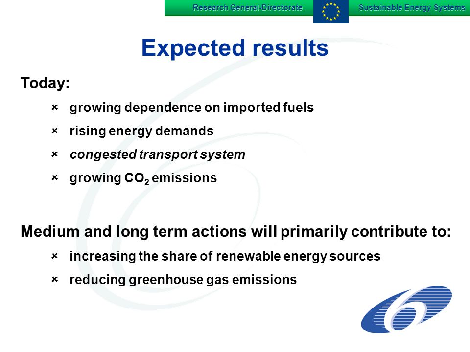 Research General-Directorate Sustainable Energy Systems Expected results Today: growing dependence on imported fuels rising energy demands congested transport system growing CO 2 emissions Medium and long term actions will primarily contribute to: increasing the share of renewable energy sources reducing greenhouse gas emissions