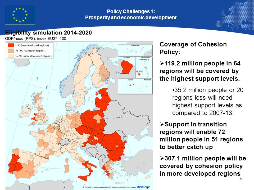 6 European Union Regional Policy – Employment, Social Affairs and Inclusion Policy Challenges 1: Prosperity and economic development Coverage of Cohesion Policy: million people in 64 regions will be covered by the highest support levels.