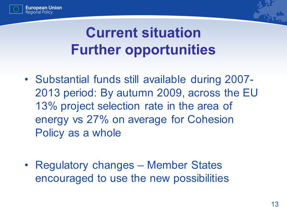 13 Current situation Further opportunities Substantial funds still available during period: By autumn 2009, across the EU 13% project selection rate in the area of energy vs 27% on average for Cohesion Policy as a whole Regulatory changes – Member States encouraged to use the new possibilities