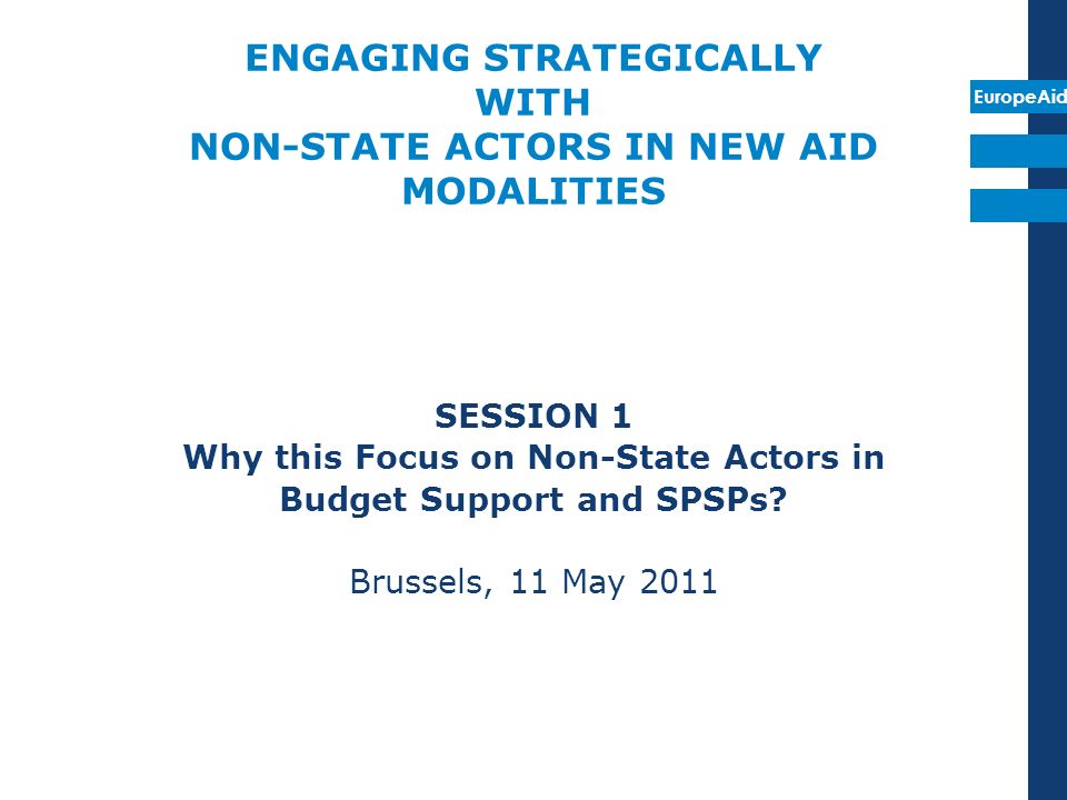 EuropeAid ENGAGING STRATEGICALLY WITH NON-STATE ACTORS IN NEW AID MODALITIES SESSION 1 Why this Focus on Non-State Actors in Budget Support and SPSPs.