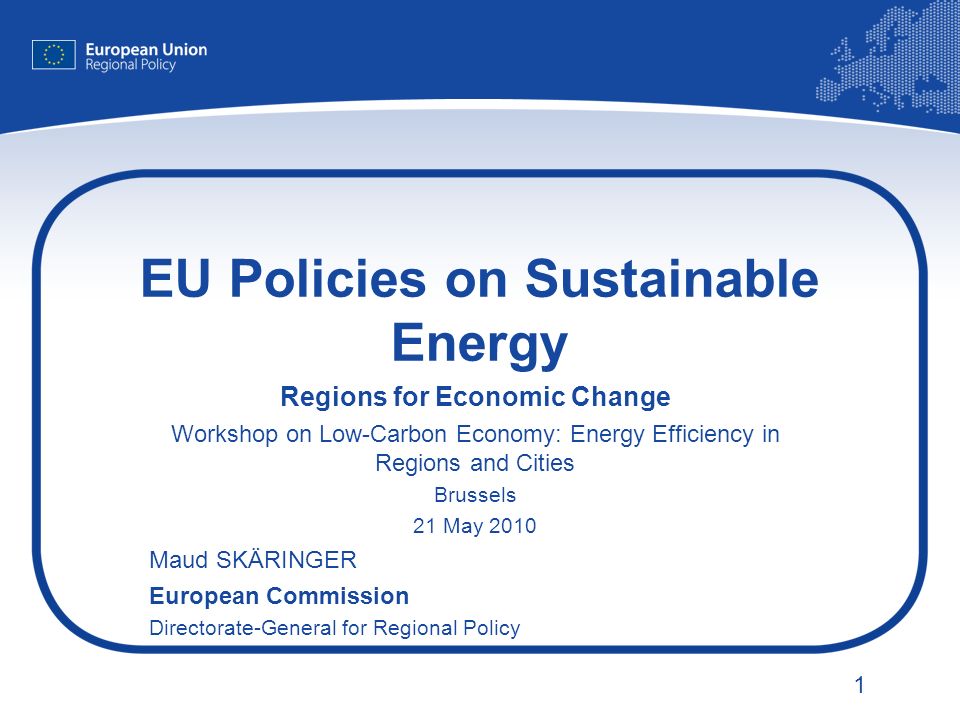1 EU Policies on Sustainable Energy Regions for Economic Change Workshop on Low-Carbon Economy: Energy Efficiency in Regions and Cities Brussels 21 May 2010 Maud SKÄRINGER European Commission Directorate-General for Regional Policy