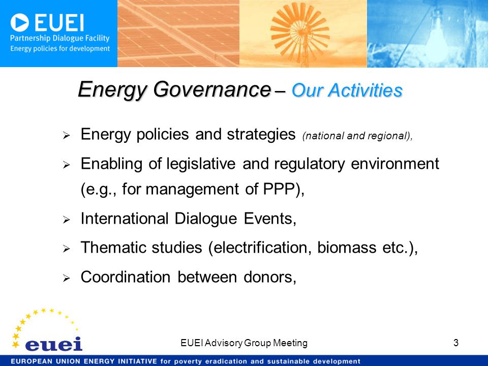 EUEI Advisory Group Meeting3 Energy policies and strategies (national and regional), Enabling of legislative and regulatory environment (e.g., for management of PPP), International Dialogue Events, Thematic studies (electrification, biomass etc.), Coordination between donors, Energy Governance – Our Activities