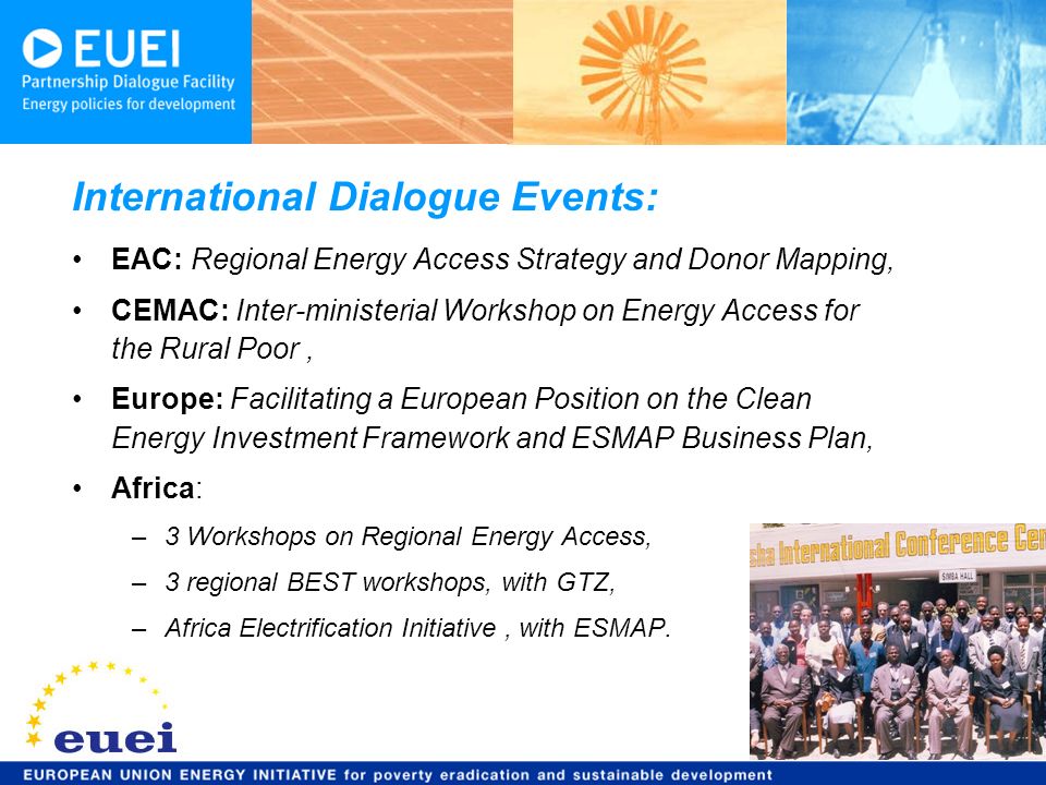 9 EAC: Regional Energy Access Strategy and Donor Mapping, CEMAC: Inter-ministerial Workshop on Energy Access for the Rural Poor, Europe: Facilitating a European Position on the Clean Energy Investment Framework and ESMAP Business Plan, Africa: –3 Workshops on Regional Energy Access, –3 regional BEST workshops, with GTZ, –Africa Electrification Initiative, with ESMAP.