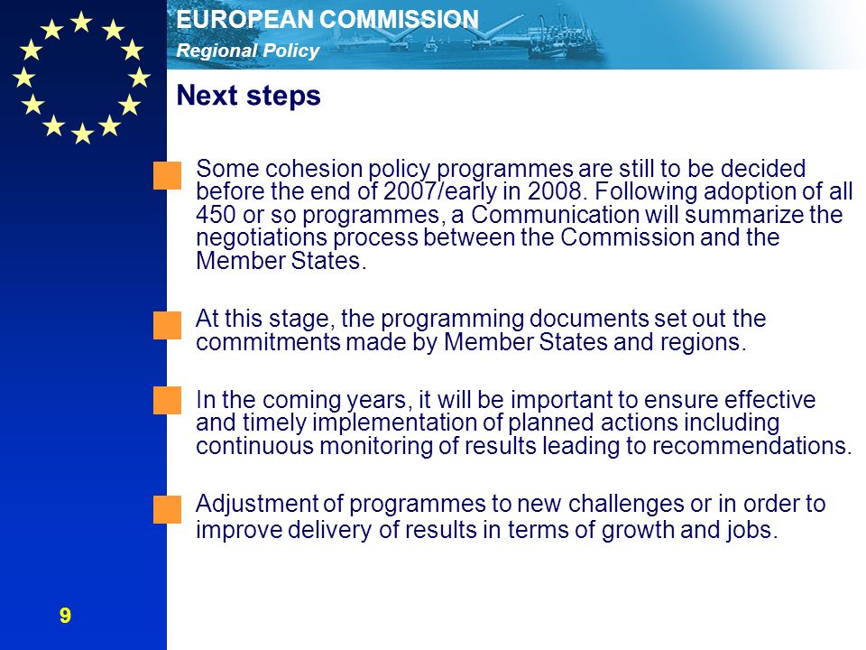 Regional Policy EUROPEAN COMMISSION Next steps Some cohesion policy programmes are still to be decided before the end of 2007/early in 2008.