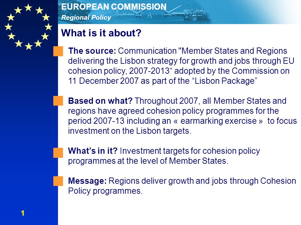 Regional Policy EUROPEAN COMMISSION The source: Communication Member States and Regions delivering the Lisbon strategy for growth and jobs through EU cohesion policy, adopted by the Commission on 11 December 2007 as part of the Lisbon Package Based on what.