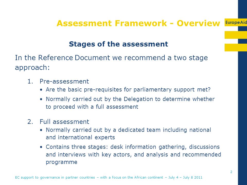 EuropeAid Assessment Framework - Overview Stages of the assessment In the Reference Document we recommend a two stage approach: 1.Pre-assessment Are the basic pre-requisites for parliamentary support met.