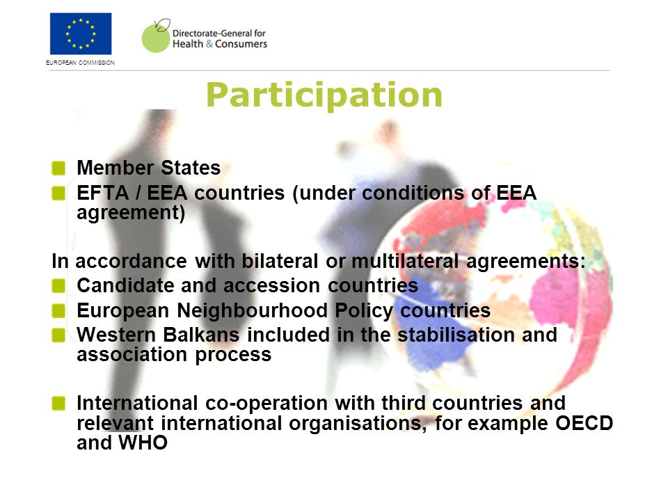 EUROPEAN COMMISSION Participation Member States EFTA / EEA countries (under conditions of EEA agreement) In accordance with bilateral or multilateral agreements: Candidate and accession countries European Neighbourhood Policy countries Western Balkans included in the stabilisation and association process International co-operation with third countries and relevant international organisations, for example OECD and WHO