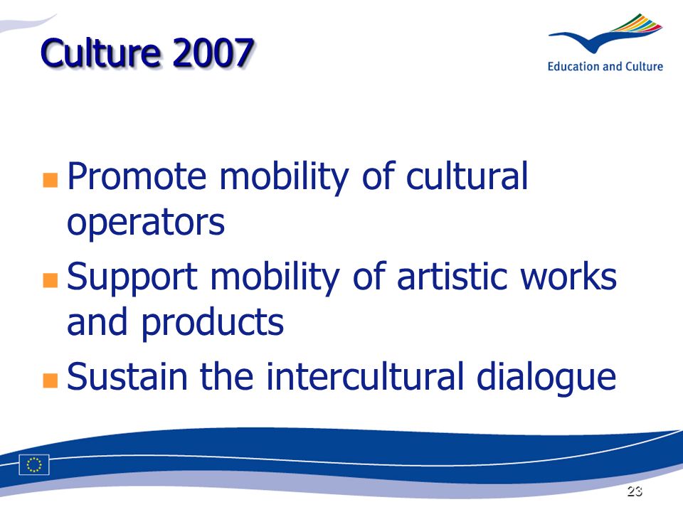 23 Culture 2007 Promote mobility of cultural operators Support mobility of artistic works and products Sustain the intercultural dialogue