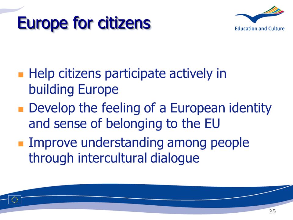 25 Europe for citizens Help citizens participate actively in building Europe Develop the feeling of a European identity and sense of belonging to the EU Improve understanding among people through intercultural dialogue