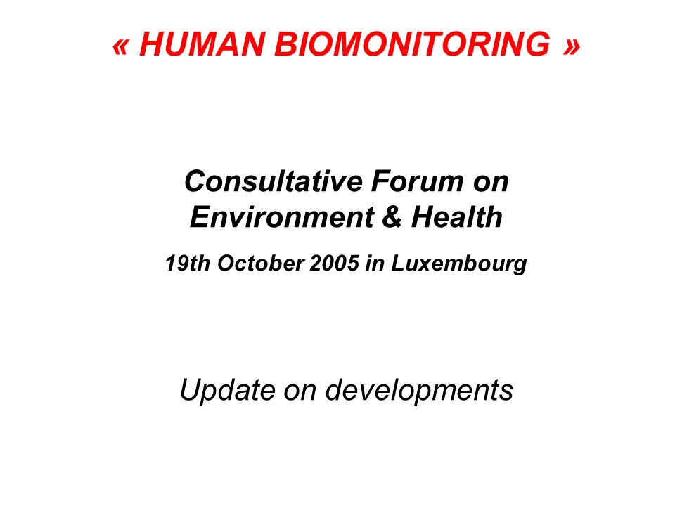 « HUMAN BIOMONITORING » Consultative Forum on Environment & Health 19th October 2005 in Luxembourg Update on developments