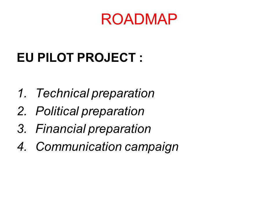 ROADMAP EU PILOT PROJECT : 1.Technical preparation 2.Political preparation 3.Financial preparation 4.Communication campaign