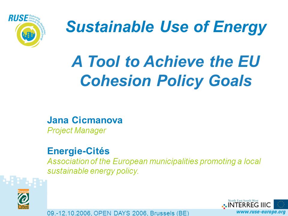 Sustainable Use of Energy A Tool to Achieve the EU Cohesion Policy Goals , OPEN DAYS 2006, Brussels (BE) Jana Cicmanova Project Manager Energie-Cités Association of the European municipalities promoting a local sustainable energy policy.