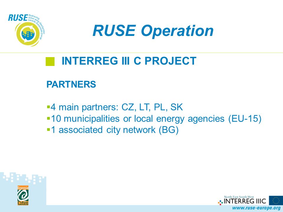 RUSE Operation INTERREG III C PROJECT PARTNERS 4 main partners: CZ, LT, PL, SK 10 municipalities or local energy agencies (EU-15) 1 associated city network (BG)