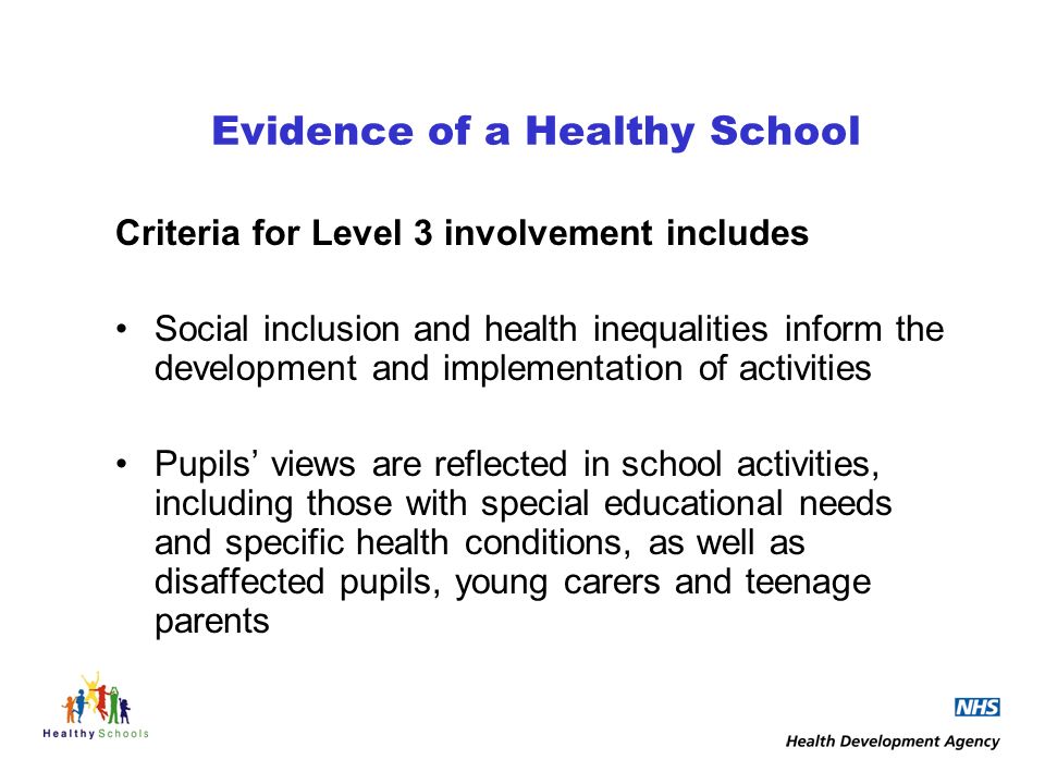 Evidence of a Healthy School Criteria for Level 3 involvement includes Social inclusion and health inequalities inform the development and implementation of activities Pupils views are reflected in school activities, including those with special educational needs and specific health conditions, as well as disaffected pupils, young carers and teenage parents