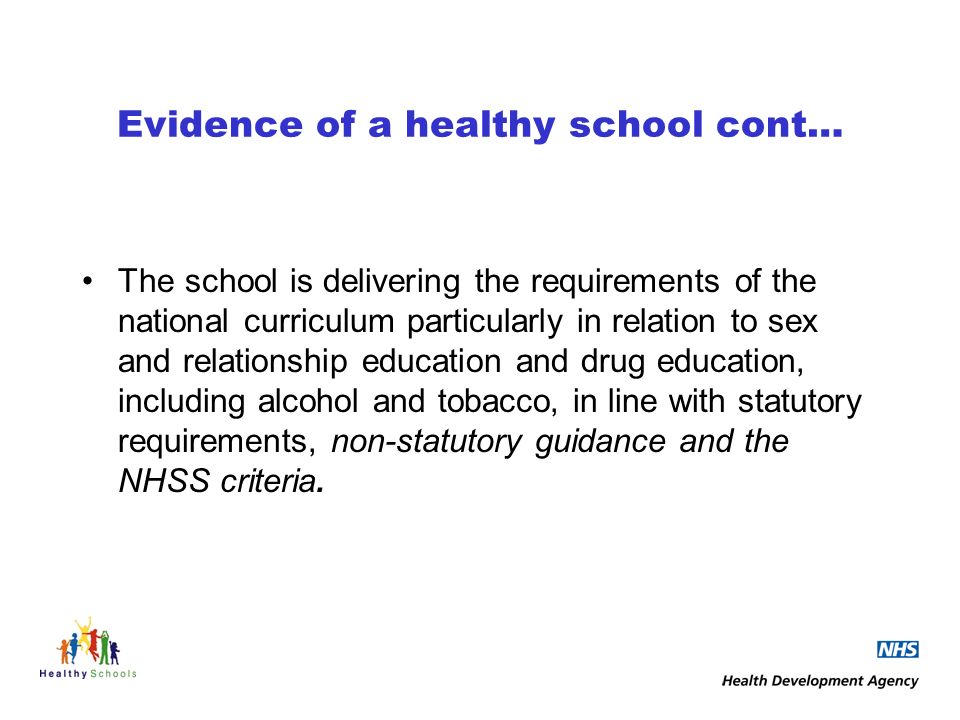 Evidence of a healthy school cont… The school is delivering the requirements of the national curriculum particularly in relation to sex and relationship education and drug education, including alcohol and tobacco, in line with statutory requirements, non-statutory guidance and the NHSS criteria.