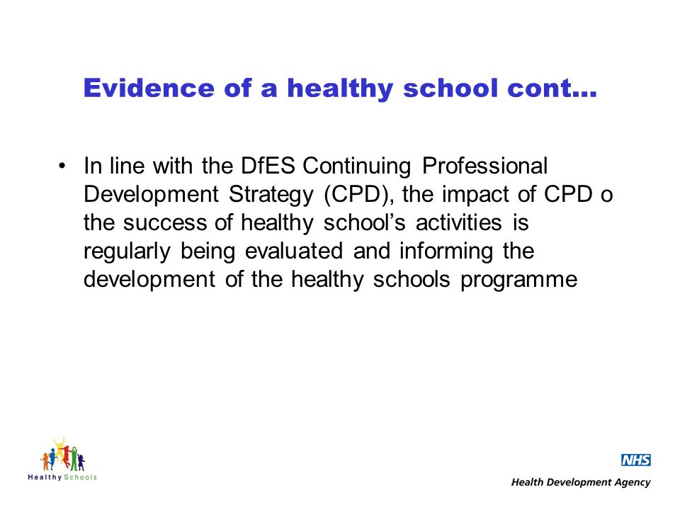 Evidence of a healthy school cont… In line with the DfES Continuing Professional Development Strategy (CPD), the impact of CPD o the success of healthy schools activities is regularly being evaluated and informing the development of the healthy schools programme
