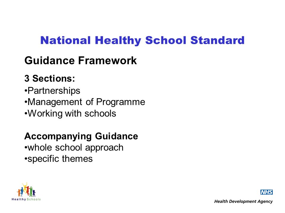 National Healthy School Standard Guidance Framework 3 Sections: Partnerships Management of Programme Working with schools Accompanying Guidance whole school approach specific themes