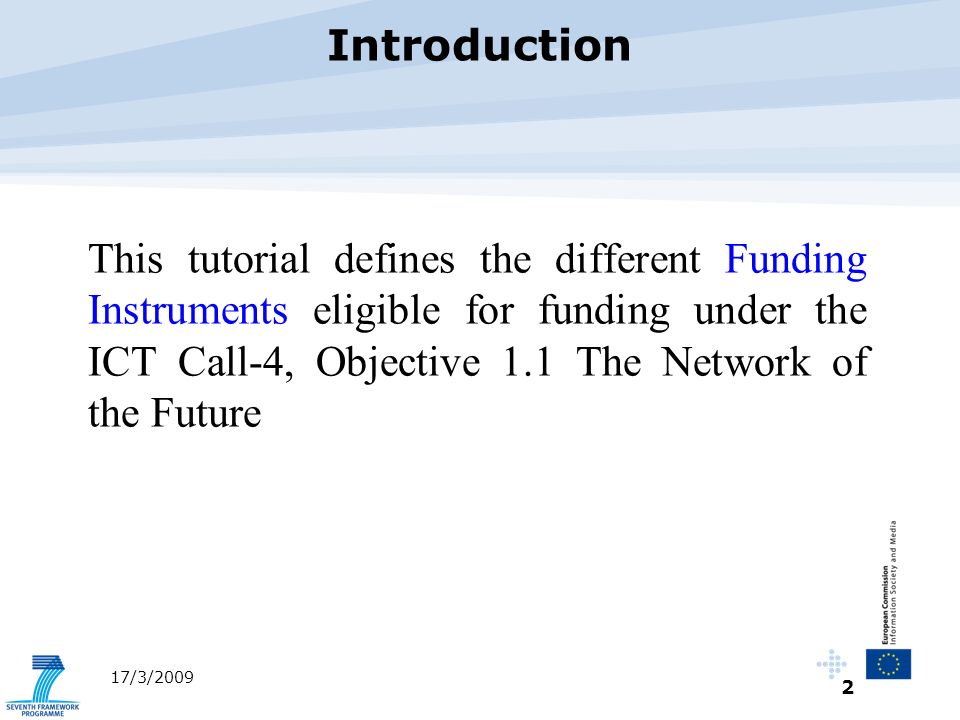 2 17/3/2009 This tutorial defines the different Funding Instruments eligible for funding under the ICT Call-4, Objective 1.1 The Network of the Future Introduction