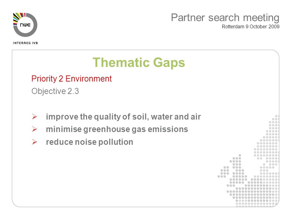 Thematic Gaps Priority 2 Environment Objective 2.3 improve the quality of soil, water and air minimise greenhouse gas emissions reduce noise pollution Partner search meeting Rotterdam 9 October 2009