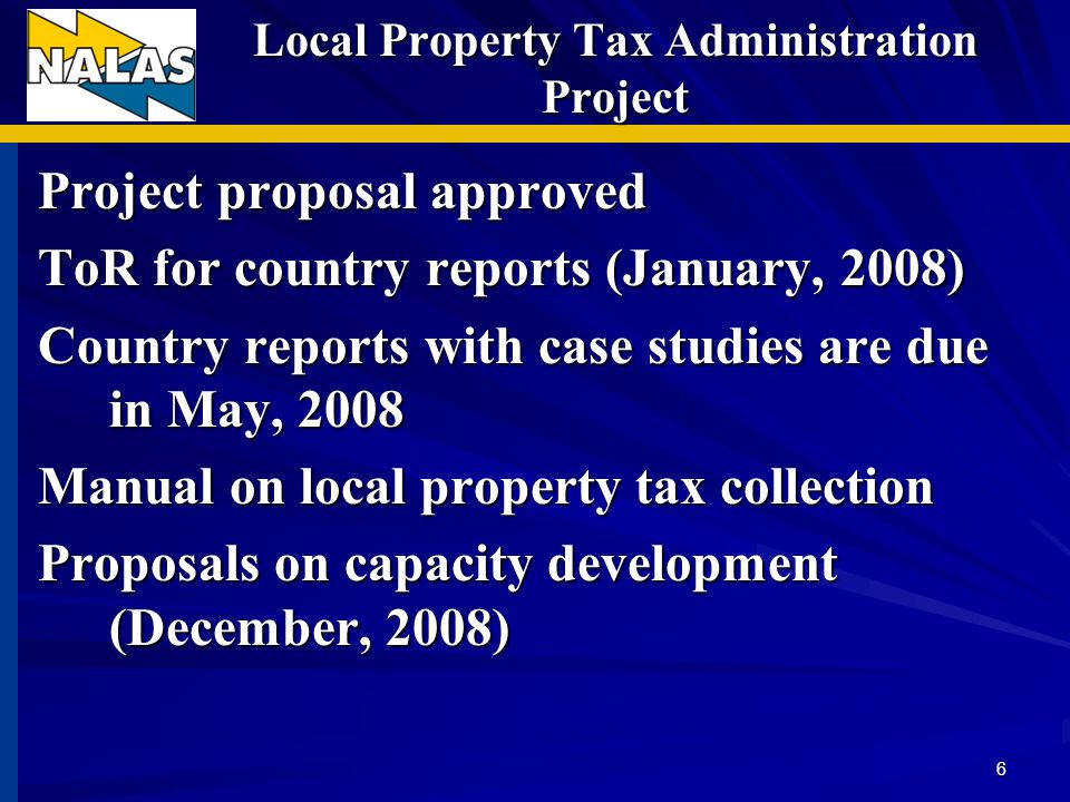 Local Property Tax Administration Project Project proposal approved ToR for country reports (January, 2008) Country reports with case studies are due in May, 2008 Manual on local property tax collection Proposals on capacity development (December, 2008) 6