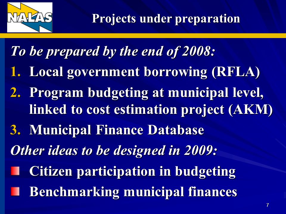 Projects under preparation Projects under preparation To be prepared by the end of 2008: 1.Local government borrowing (RFLA) 2.Program budgeting at municipal level, linked to cost estimation project (AKM) 3.Municipal Finance Database Other ideas to be designed in 2009: Citizen participation in budgeting Benchmarking municipal finances 7