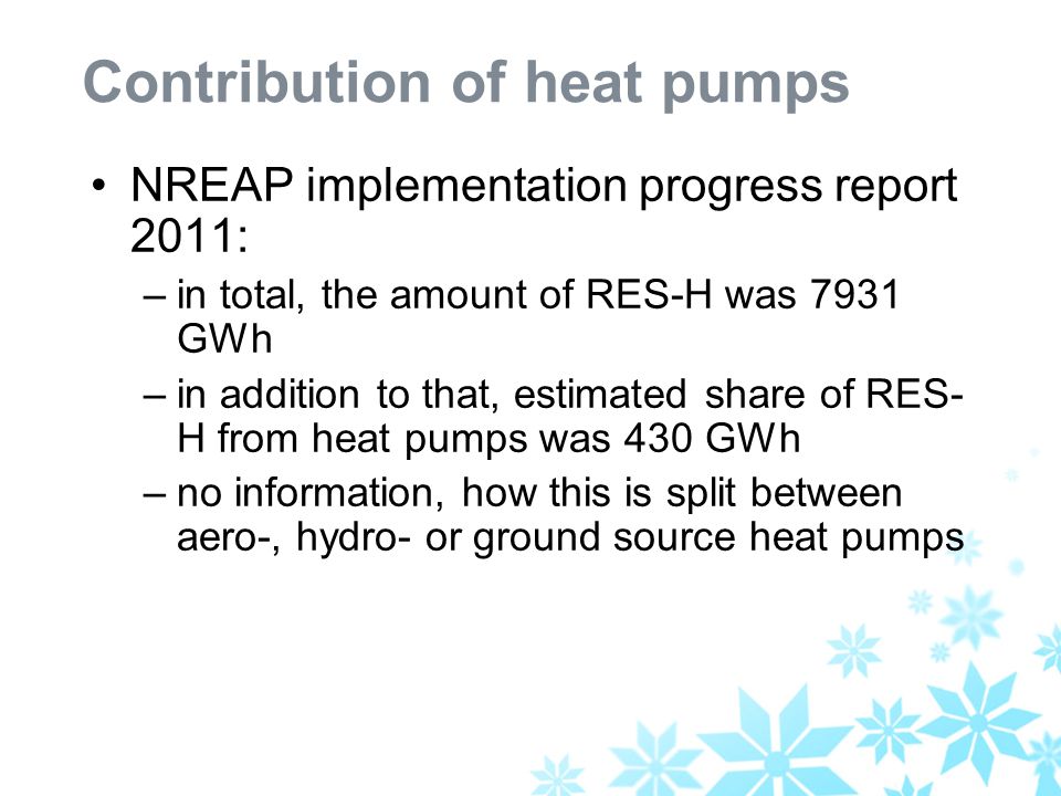 Contribution of heat pumps NREAP implementation progress report 2011: –in total, the amount of RES-H was 7931 GWh –in addition to that, estimated share of RES- H from heat pumps was 430 GWh –no information, how this is split between aero-, hydro- or ground source heat pumps