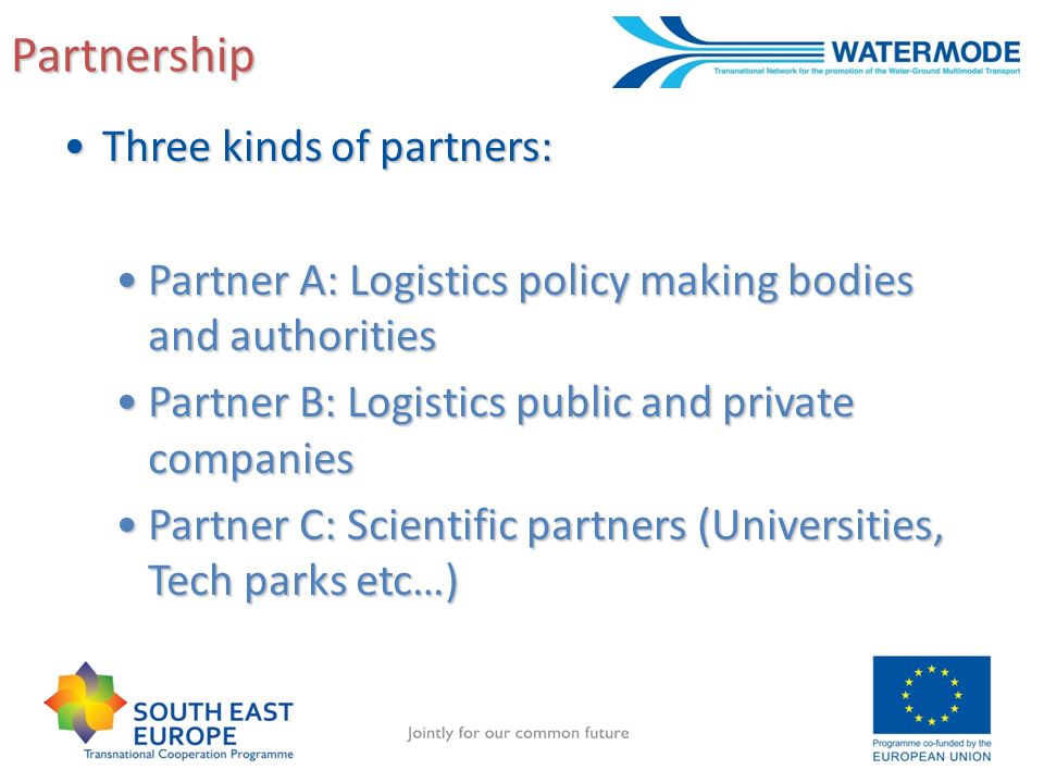 Partnership Three kinds of partners:Three kinds of partners: Partner A: Logistics policy making bodies and authoritiesPartner A: Logistics policy making bodies and authorities Partner B: Logistics public and private companiesPartner B: Logistics public and private companies Partner C: Scientific partners (Universities, Tech parks etc…)Partner C: Scientific partners (Universities, Tech parks etc…)