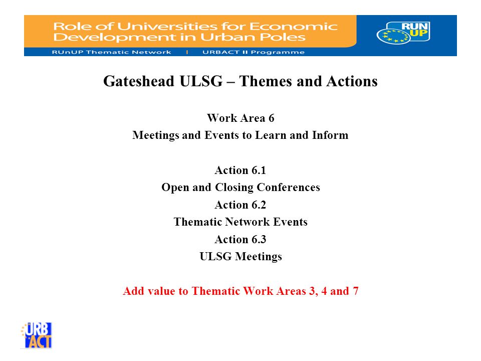 Gateshead ULSG – Themes and Actions Work Area 6 Meetings and Events to Learn and Inform Action 6.1 Open and Closing Conferences Action 6.2 Thematic Network Events Action 6.3 ULSG Meetings Add value to Thematic Work Areas 3, 4 and 7