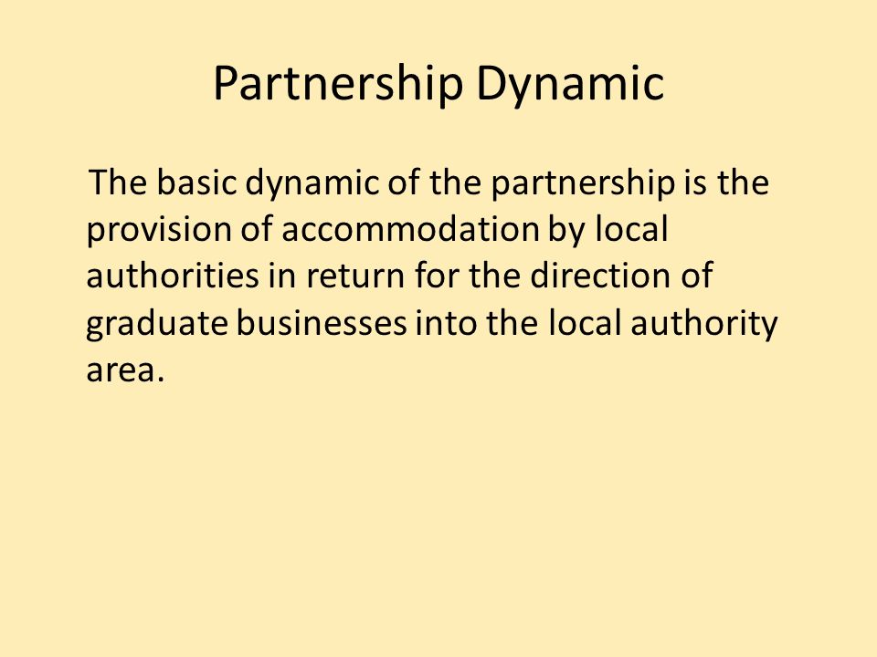 Partnership Dynamic The basic dynamic of the partnership is the provision of accommodation by local authorities in return for the direction of graduate businesses into the local authority area.