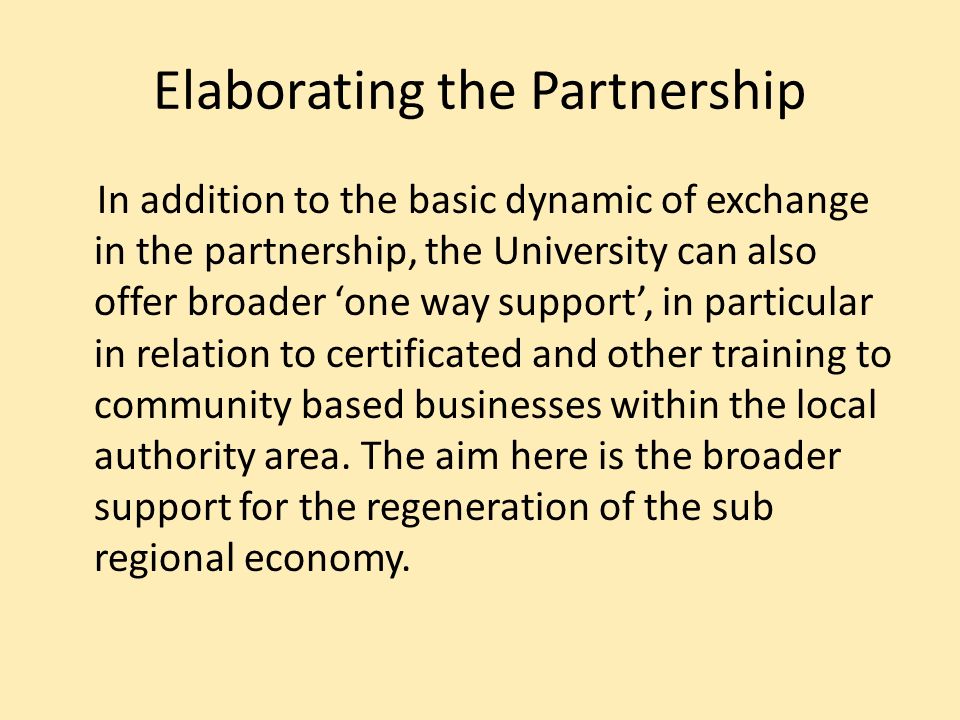 Elaborating the Partnership In addition to the basic dynamic of exchange in the partnership, the University can also offer broader one way support, in particular in relation to certificated and other training to community based businesses within the local authority area.