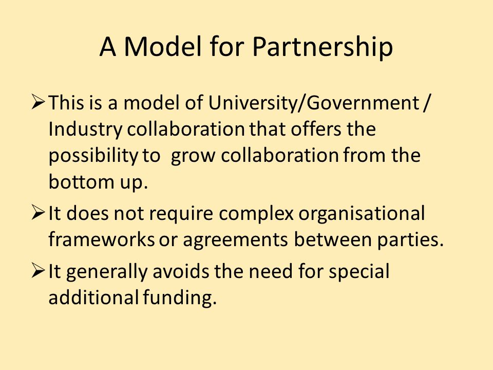 A Model for Partnership This is a model of University/Government / Industry collaboration that offers the possibility to grow collaboration from the bottom up.