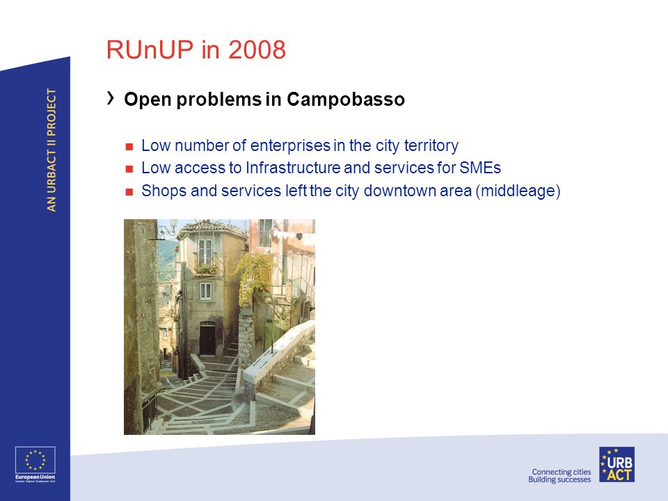 RUnUP in 2008 Open problems in Campobasso Low number of enterprises in the city territory Low access to Infrastructure and services for SMEs Shops and services left the city downtown area (middleage)