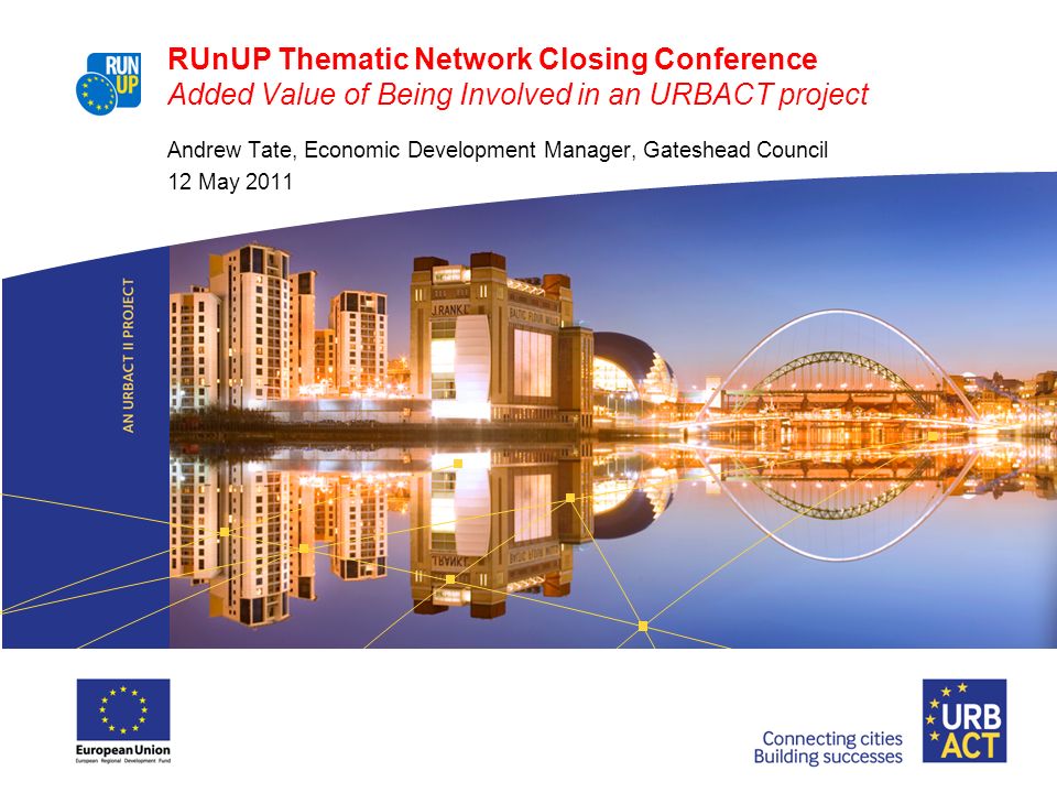 RUnUP Thematic Network Closing Conference Added Value of Being Involved in an URBACT project Andrew Tate, Economic Development Manager, Gateshead Council 12 May 2011