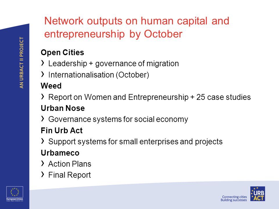 Network outputs on human capital and entrepreneurship by October Open Cities Leadership + governance of migration Internationalisation (October) Weed Report on Women and Entrepreneurship + 25 case studies Urban Nose Governance systems for social economy Fin Urb Act Support systems for small enterprises and projects Urbameco Action Plans Final Report