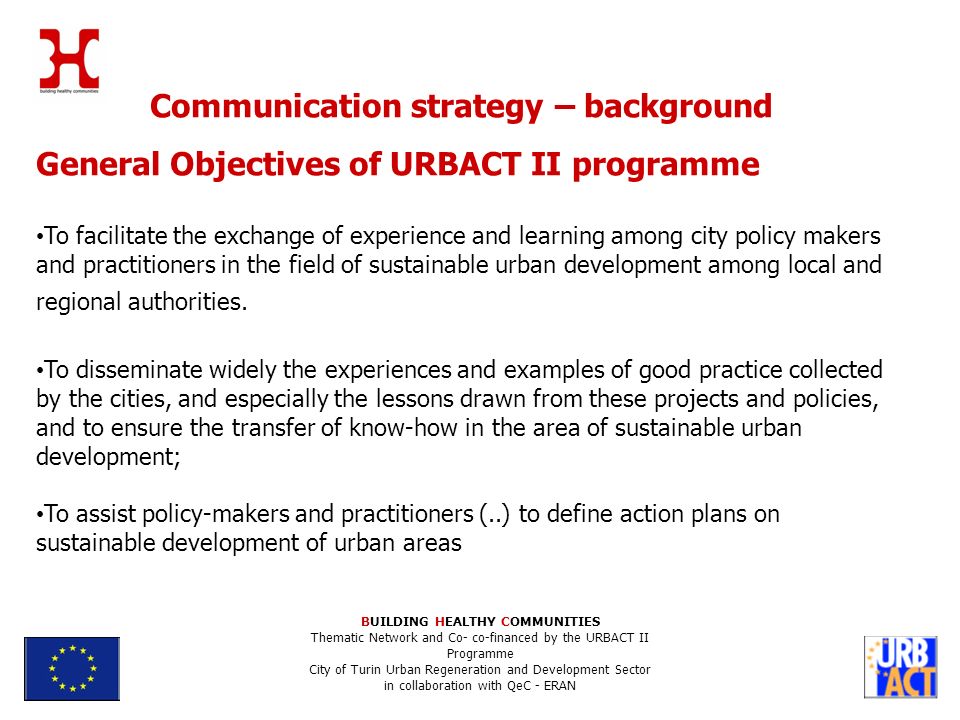 Communication strategy – background General Objectives of URBACT II programme To facilitate the exchange of experience and learning among city policy makers and practitioners in the field of sustainable urban development among local and regional authorities.
