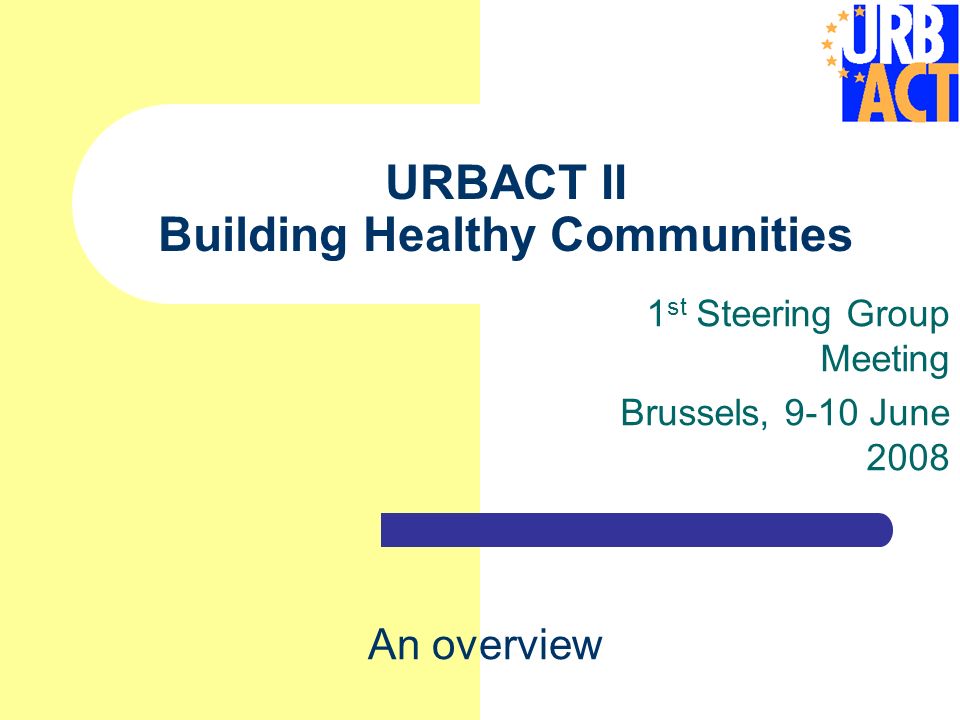 URBACT II Building Healthy Communities 1 st Steering Group Meeting Brussels, 9-10 June 2008 An overview