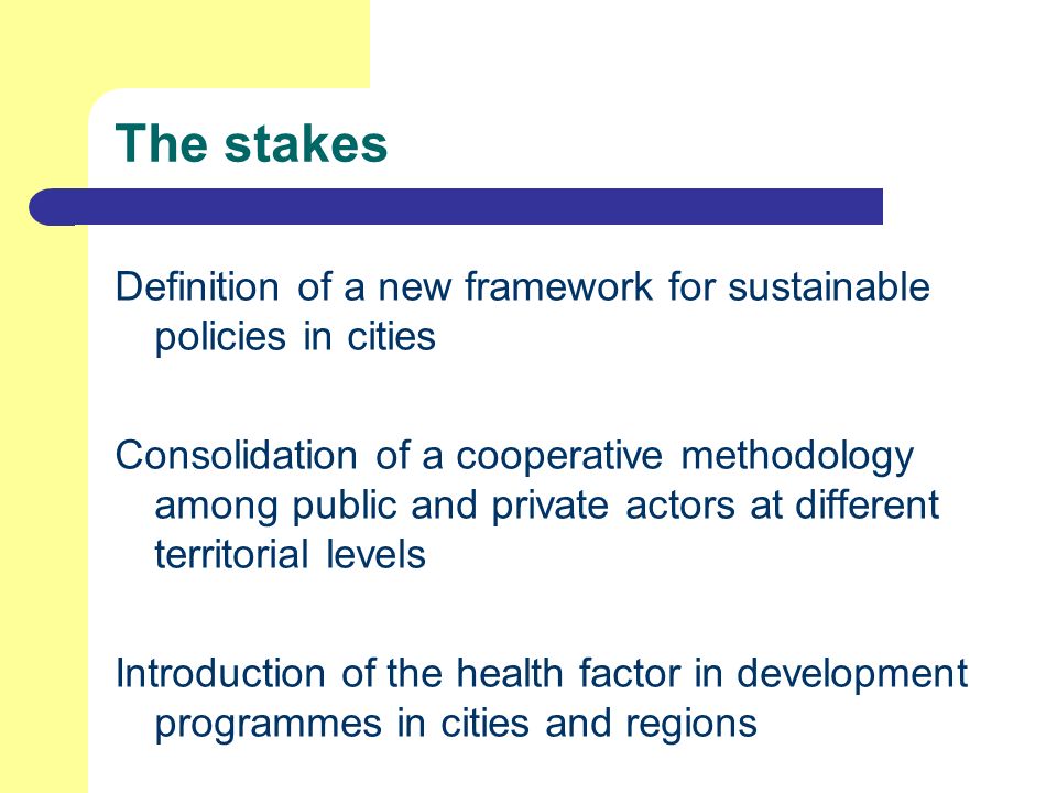 Definition of a new framework for sustainable policies in cities Consolidation of a cooperative methodology among public and private actors at different territorial levels Introduction of the health factor in development programmes in cities and regions The stakes