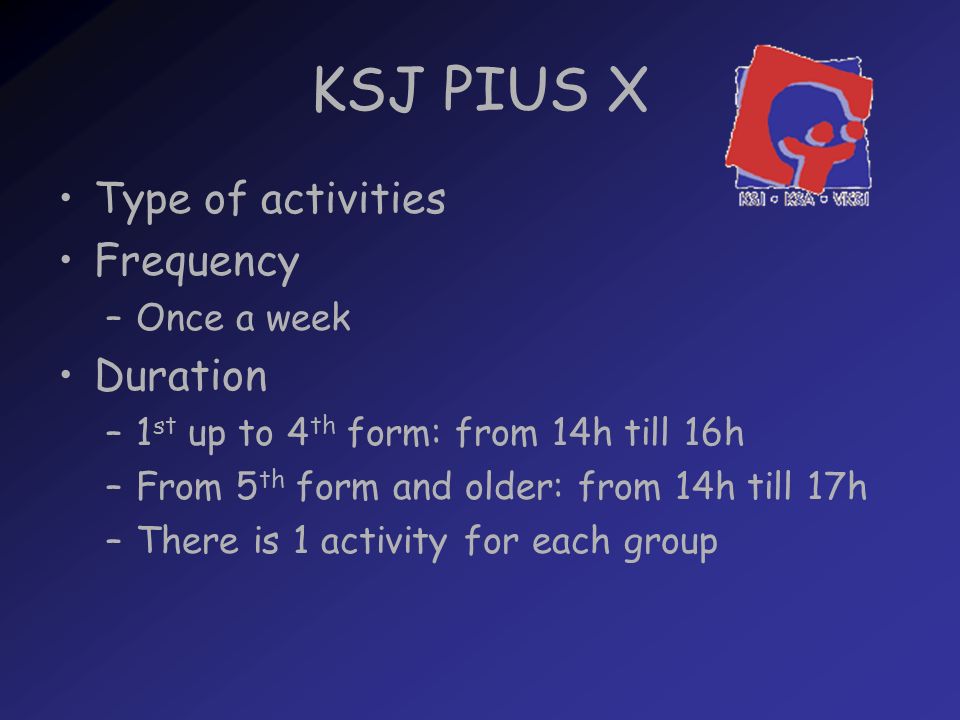 KSJ PIUS X Type of activities Frequency –Once a week Duration –1 st up to 4 th form: from 14h till 16h –From 5 th form and older: from 14h till 17h –There is 1 activity for each group