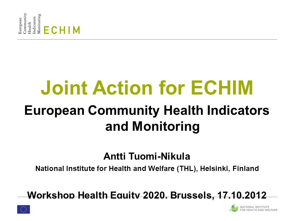 Joint Action for ECHIM European Community Health Indicators and Monitoring Antti Tuomi-Nikula National Institute for Health and Welfare (THL), Helsinki, Finland Workshop Health Equity 2020, Brussels,
