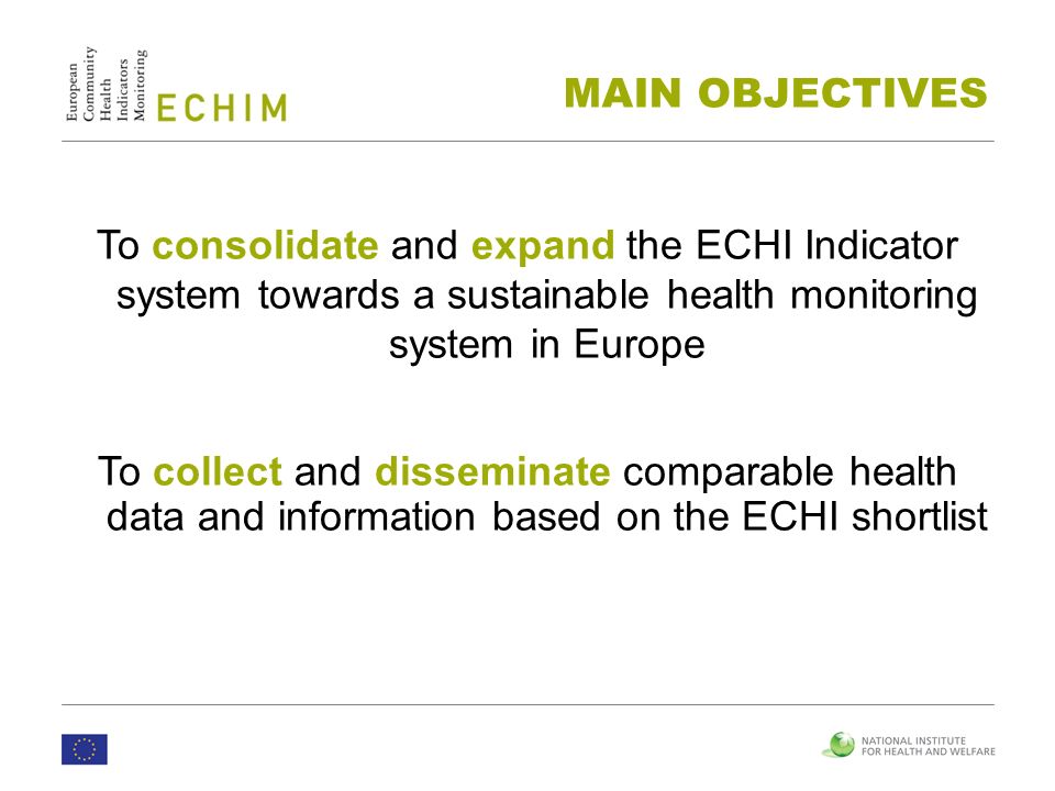 To consolidate and expand the ECHI Indicator system towards a sustainable health monitoring system in Europe To collect and disseminate comparable health data and information based on the ECHI shortlist MAIN OBJECTIVES