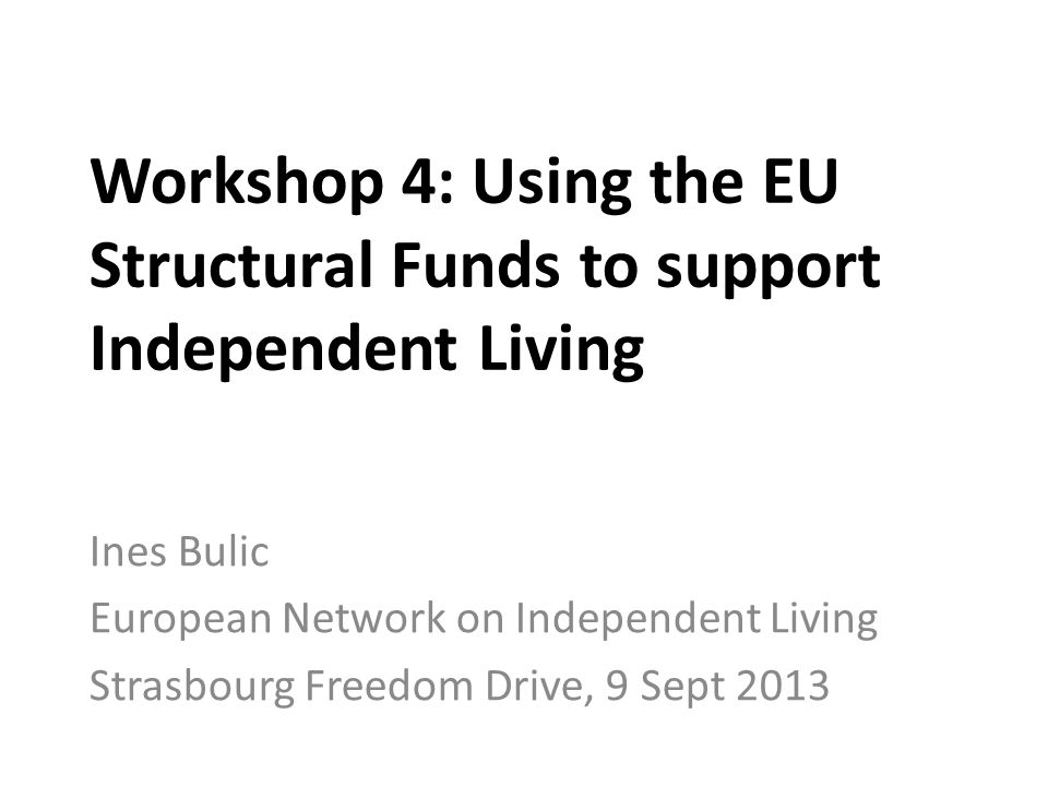 Workshop 4: Using the EU Structural Funds to support Independent Living Ines Bulic European Network on Independent Living Strasbourg Freedom Drive, 9 Sept 2013