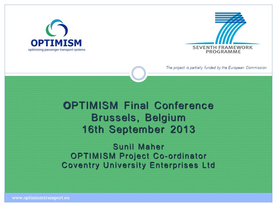 OPTIMISM Final Conference Brussels, Belgium 16th September 2013 Sunil Maher OPTIMISM Project Co-ordinator Coventry University Enterprises Ltd The project is partially funded by the European Commission