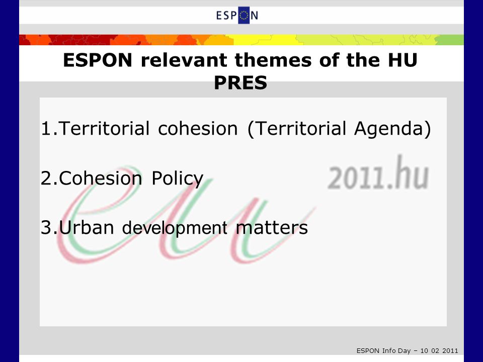 ESPON Info Day – ESPON relevant themes of the HU PRES 1.Territorial cohesion (Territorial Agenda) 2.Cohesion Policy 3.Urban development matters