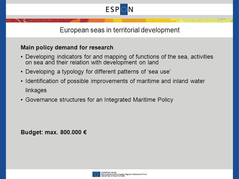 European seas in territorial development Main policy demand for research Developing indicators for and mapping of functions of the sea, activities on sea and their relation with development on land Developing a typology for different patterns of sea use Identification of possible improvements of maritime and inland water linkages Governance structures for an Integrated Maritime Policy Budget: max.