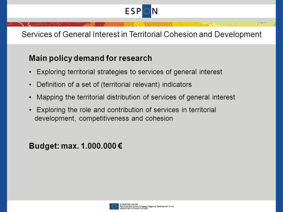 Services of General Interest in Territorial Cohesion and Development Main policy demand for research Exploring territorial strategies to services of general interest Definition of a set of (territorial relevant) indicators Mapping the territorial distribution of services of general interest Exploring the role and contribution of services in territorial development, competitiveness and cohesion Budget: max.