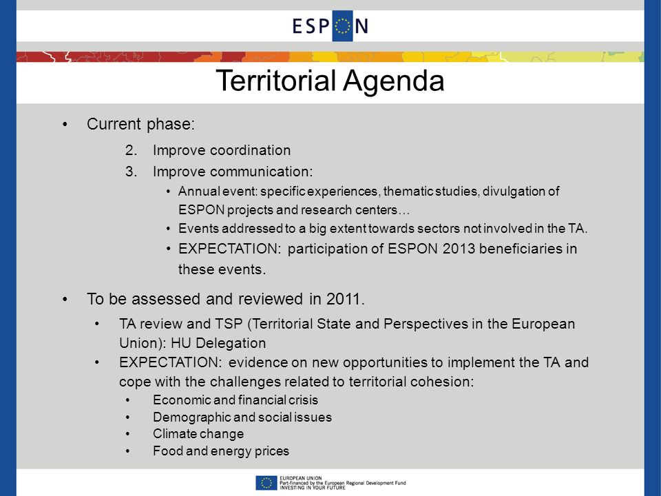 Territorial Agenda Current phase: 2.Improve coordination 3.Improve communication: Annual event: specific experiences, thematic studies, divulgation of ESPON projects and research centers… Events addressed to a big extent towards sectors not involved in the TA.
